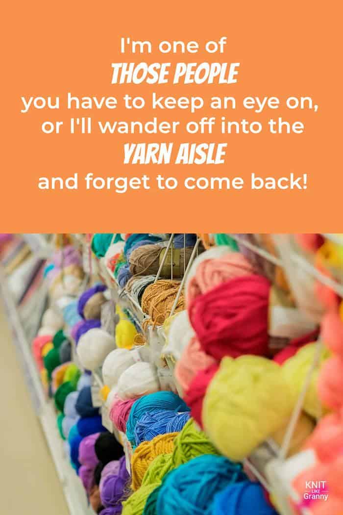 I’m one of those people you have to keep an eye on, or I’ll wander off into the Yarn aisle and forget to come back!