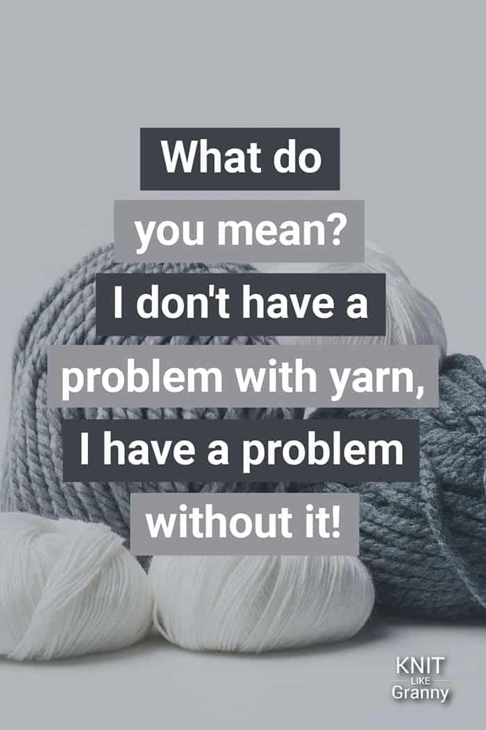 What do you mean? I don’t have a problem with yarn; I have a problem without it!