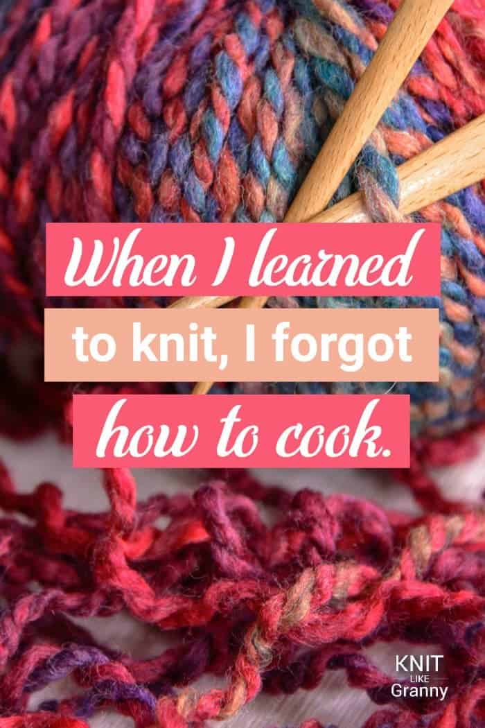 When I learned to knit, I forgot how to cook.