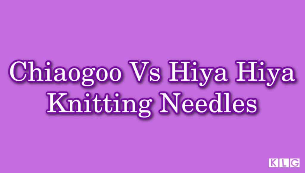 Chiaogoo Vs Hiya Hiya Knitting Needles